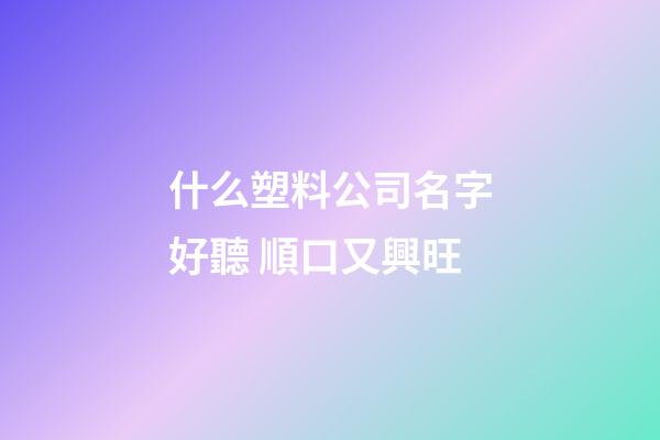 什么塑料公司名字好聽 順口又興旺-第1張-公司起名-玄機派